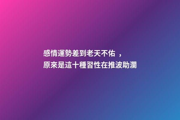 感情運勢差到老天不佑，原來是這十種習性在推波助瀾